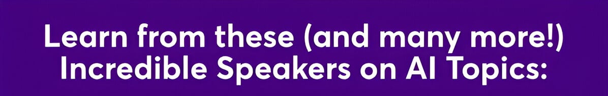 Learn from these (and many more) Incredible Speakers on AI Topics: